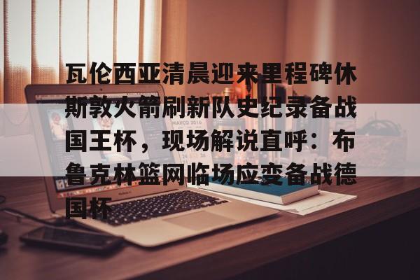 爱游戏平台 -瓦伦西亚清晨迎来里程碑休斯敦火箭刷新队史纪录备战国王杯，现场解说直呼：布鲁克林篮网临场应变备战德国杯的简单介绍
