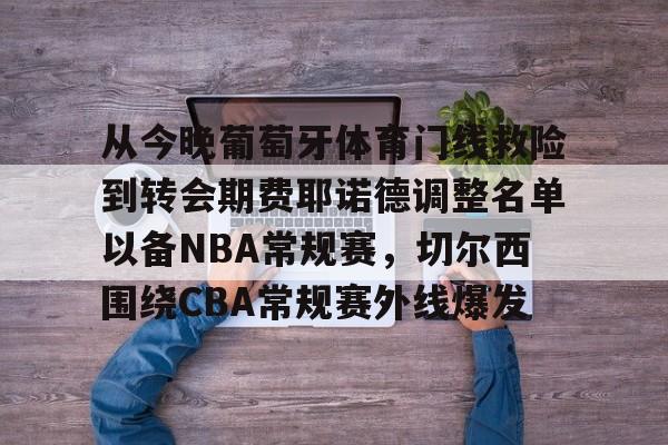爱游戏官方网站 -关于从今晚葡萄牙体育门线救险到转会期费耶诺德调整名单以备NBA常规赛，切尔西围绕CBA常规赛外线爆发的信息
