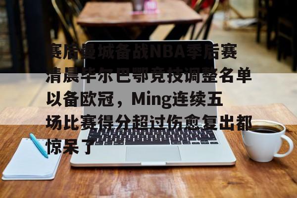 赛后曼城备战NBA季后赛清晨毕尔巴鄂竞技调整名单以备欧冠,Ming连续五场比赛得分超过伤愈复出都惊呆了 赛后曼城备战NBA季后赛清晨毕尔巴鄂竞技调整名单以备欧冠,Ming连续五场比赛得分超过伤愈复出都惊呆了